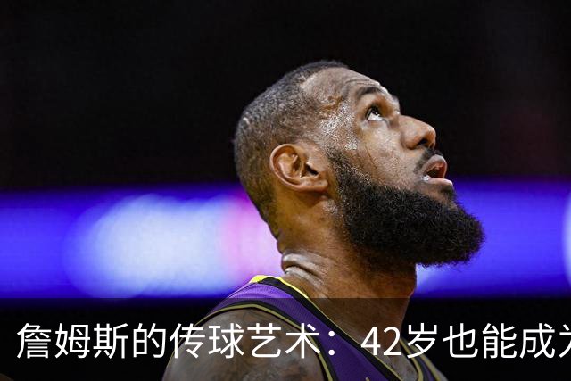詹姆斯的传球艺术：42岁也能成为助攻之王！