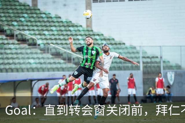 Goal：直到转会窗关闭前，拜仁不会再有新援到来